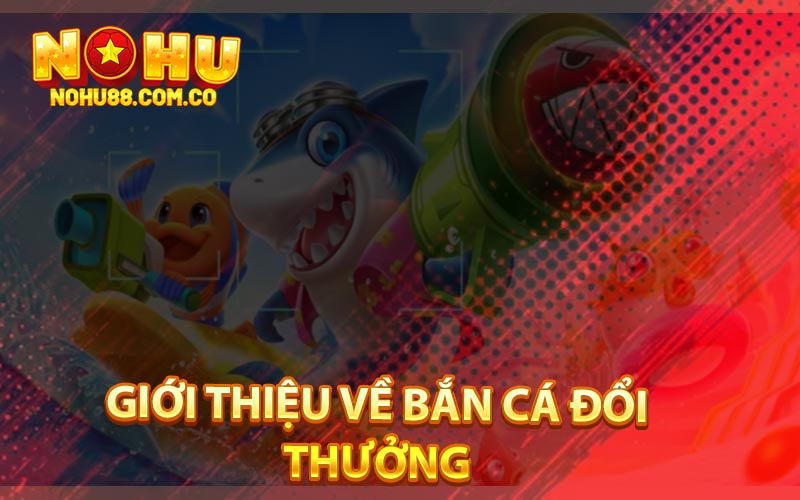 Bắn Cá Đổi Thưởng - Đa Dạng Trò Chơi Chỉ Có Tại Nohu88 2 Giới Thiệu Về Bắn Cá Đổi Thưởng